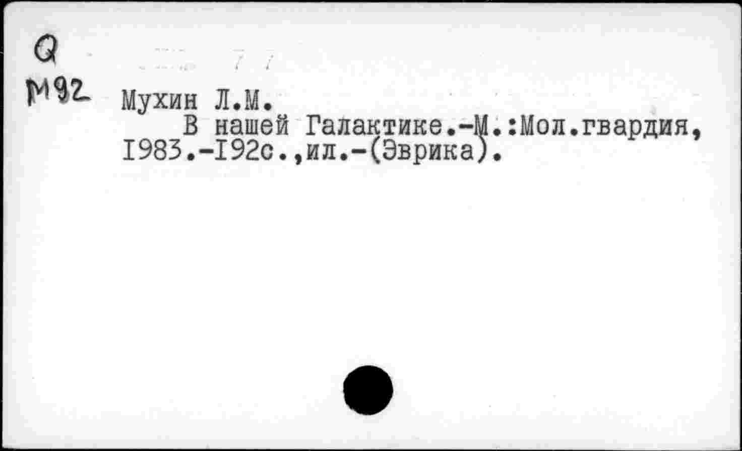 ﻿Мухин Л.М.
В нашей Галактике.-М.:Мол.гвардия 1983.-192с.,ил.-(Эврика).